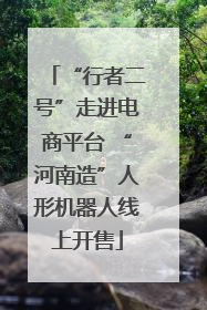 “行者二号”走进电商平台 “河南造”人形机器人线上开售