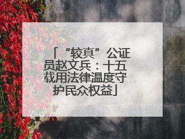 “较真”公证员赵文兵：十五载用法律温度守护民众权益