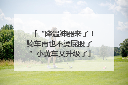 “降温神器来了！骑车再也不烫屁股了”小黄车又升级了
