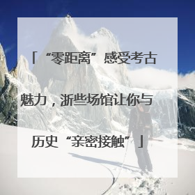 “零距离”感受考古魅力，浙些场馆让你与历史“亲密接触”