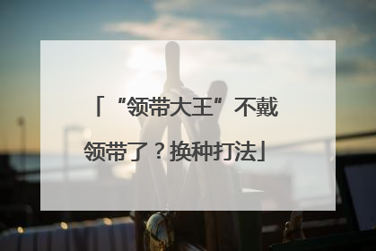 “领带大王”不戴领带了？换种打法