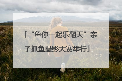 “鱼你一起乐翻天”亲子抓鱼摄影大赛举行