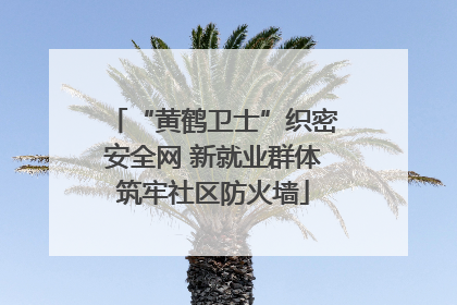 “黄鹤卫士”织密安全网 新就业群体筑牢社区防火墙
