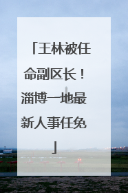 王林被任命副区长！淄博一地最新人事任免