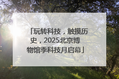 玩转科技，触摸历史，2025北京博物馆季科技月启幕