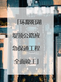 环鄱阳湖堤顶公路应急保通工程全面竣工