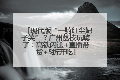 现代版“一骑红尘妃子笑”？广州荔枝玩嗨了：高铁闪送+直播带货+5折开吃