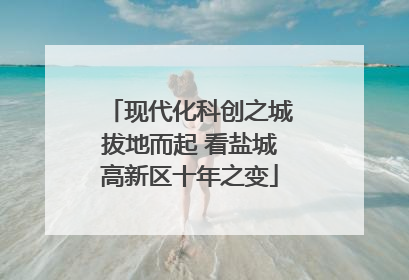 现代化科创之城拔地而起 看盐城高新区十年之变
