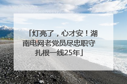 灯亮了，心才安！湖南电网老党员尽忠职守扎根一线25年