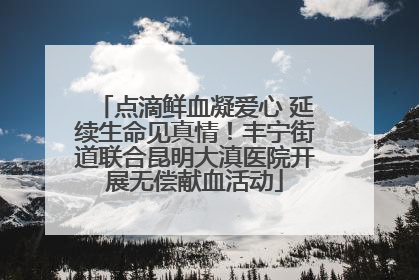 点滴鲜血凝爱心 延续生命见真情！丰宁街道联合昆明大滇医院开展无偿献血活动