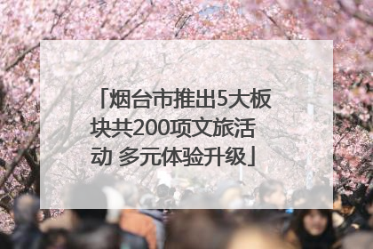 烟台市推出5大板块共200项文旅活动 多元体验升级