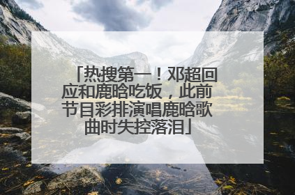 热搜第一！邓超回应和鹿晗吃饭，此前节目彩排演唱鹿晗歌曲时失控落泪