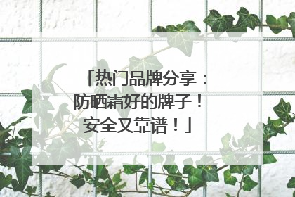热门品牌分享：防晒霜好的牌子！安全又靠谱！