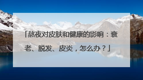 熬夜对皮肤和健康的影响：衰老、脱发、皮炎，怎么办？