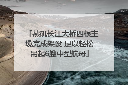燕矶长江大桥四根主缆完成架设 足以轻松吊起6艘中型航母