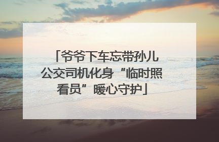 爷爷下车忘带孙儿 公交司机化身“临时照看员”暖心守护