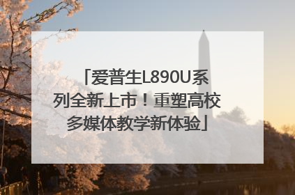 爱普生L890U系列全新上市！重塑高校多媒体教学新体验