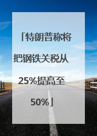 特朗普称将把钢铁关税从25%提高至50%
