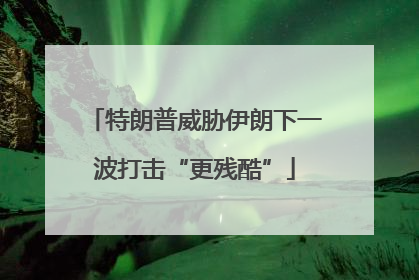 特朗普威胁伊朗下一波打击“更残酷”
