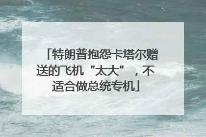 特朗普抱怨卡塔尔赠送的飞机“太大”，不适合做总统专机