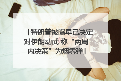 特朗普被曝早已决定对伊朗动武 称“两周内决策”为烟雾弹