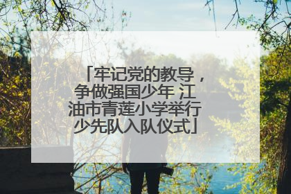 牢记党的教导，争做强国少年 江油市青莲小学举行少先队入队仪式