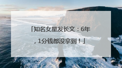 知名女星发长文：6年，1分钱都没拿到！
