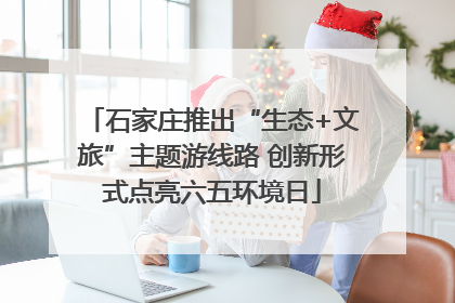 石家庄推出“生态+文旅”主题游线路 创新形式点亮六五环境日