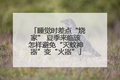 睡觉时差点“烧家” 夏季来临该怎样避免“灭蚊神器”变“火器”