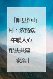 睢县恒山村：浓情端午暖人心 帮扶共建一家亲