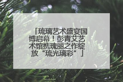 琉璃艺术盛宴国博启幕！彭青艾艺术馆携瑰丽之作绽放“琉光璃彩”