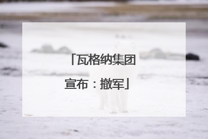瓦格纳集团宣布：撤军