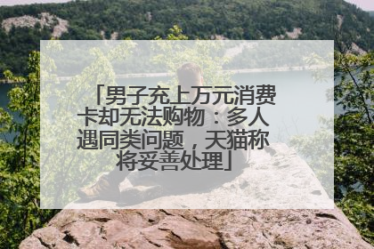 男子充上万元消费卡却无法购物：多人遇同类问题，天猫称将妥善处理