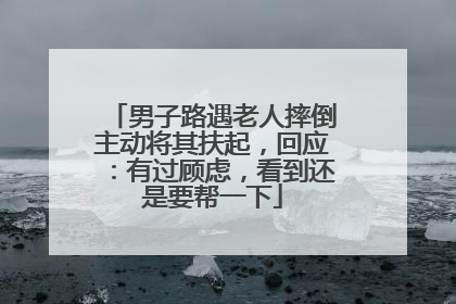 男子路遇老人摔倒主动将其扶起，回应：有过顾虑，看到还是要帮一下