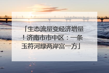 生态流量变经济增量！济南市市中区：一条玉符河绿两岸富一方