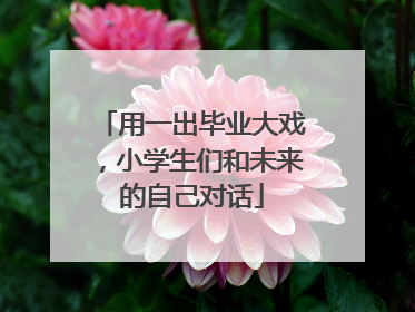 用一出毕业大戏，小学生们和未来的自己对话