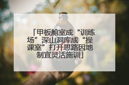 甲板舱室成“训练场”深山洞库成“操课室”打开思路因地制宜灵活施训