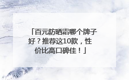 百元防晒霜哪个牌子好？推荐这10款，性价比高口碑佳！