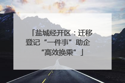 盐城经开区：迁移登记“一件事”助企“高效换乘”