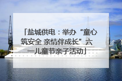 盐城供电：举办“童心筑安全 亲情伴成长”六一儿童节亲子活动
