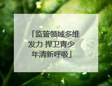 监管领域多维发力 捍卫青少年清新呼吸