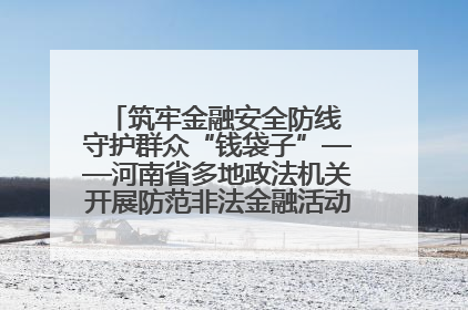 筑牢金融安全防线 守护群众“钱袋子”——河南省多地政法机关开展防范非法金融活动普法宣传活动