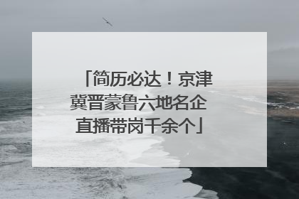 简历必达！京津冀晋蒙鲁六地名企直播带岗千余个