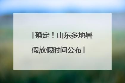 确定！山东多地暑假放假时间公布