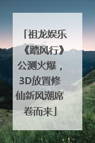 祖龙娱乐《踏风行》公测火爆，3D放置修仙新风潮席卷而来
