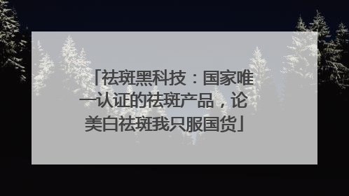 祛斑黑科技：国家唯一认证的祛斑产品，论美白祛斑我只服国货