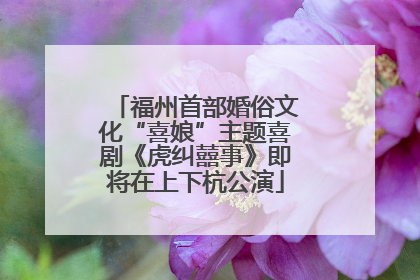 福州首部婚俗文化“喜娘”主题喜剧《虎纠囍事》即将在上下杭公演