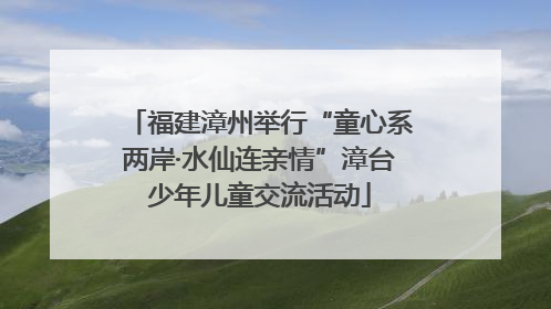 福建漳州举行“童心系两岸·水仙连亲情”漳台少年儿童交流活动