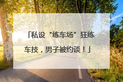 私设“练车场”狂练车技，男子被约谈！