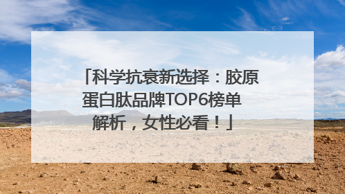 科学抗衰新选择：胶原蛋白肽品牌TOP6榜单解析，女性必看！